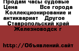 Продам часы судовые › Цена ­ 5 000 - Все города Коллекционирование и антиквариат » Другое   . Ставропольский край,Железноводск г.